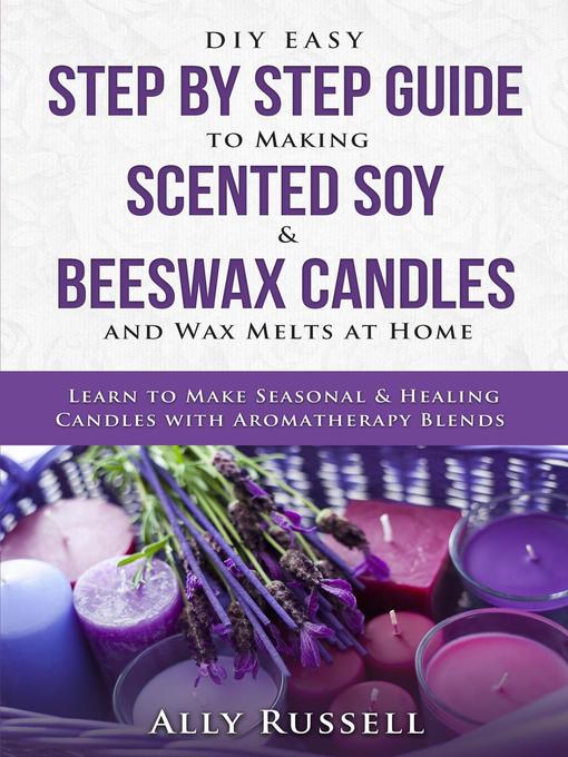 Title details for DIY Easy Step by Step Guide to Making Scented Soy & Beeswax Candles and Wax Melts at Home--Learn to Make Seasonal & Healing Candles with Aromatherapy Blends by Ally Russell - Wait list